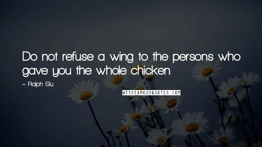 Ralph Siu Quotes: Do not refuse a wing to the persons who gave you the whole chicken.