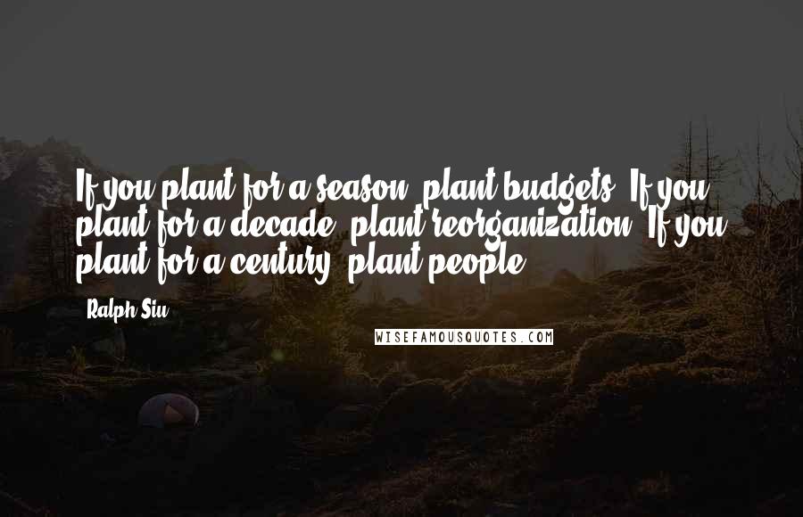 Ralph Siu Quotes: If you plant for a season, plant budgets. If you plant for a decade, plant reorganization, If you plant for a century, plant people