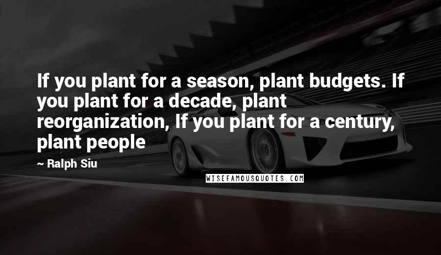 Ralph Siu Quotes: If you plant for a season, plant budgets. If you plant for a decade, plant reorganization, If you plant for a century, plant people