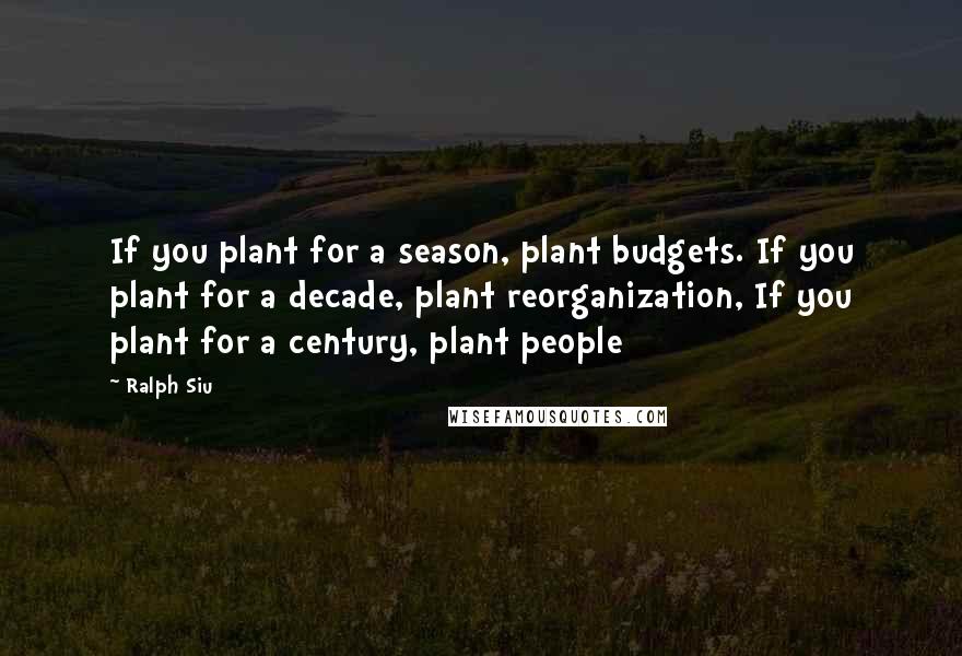 Ralph Siu Quotes: If you plant for a season, plant budgets. If you plant for a decade, plant reorganization, If you plant for a century, plant people