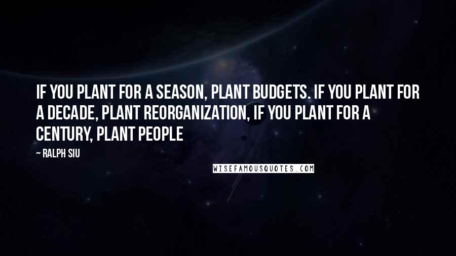 Ralph Siu Quotes: If you plant for a season, plant budgets. If you plant for a decade, plant reorganization, If you plant for a century, plant people