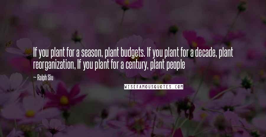 Ralph Siu Quotes: If you plant for a season, plant budgets. If you plant for a decade, plant reorganization, If you plant for a century, plant people