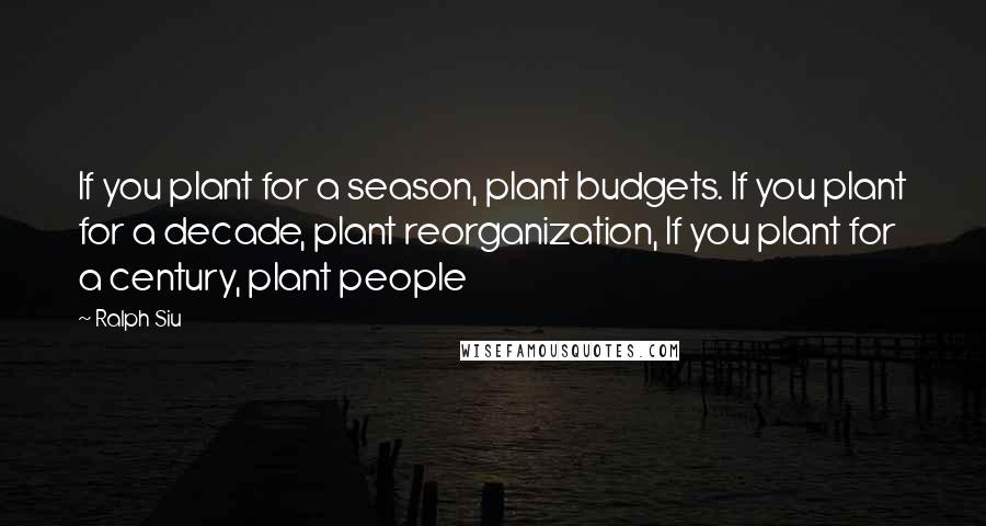 Ralph Siu Quotes: If you plant for a season, plant budgets. If you plant for a decade, plant reorganization, If you plant for a century, plant people