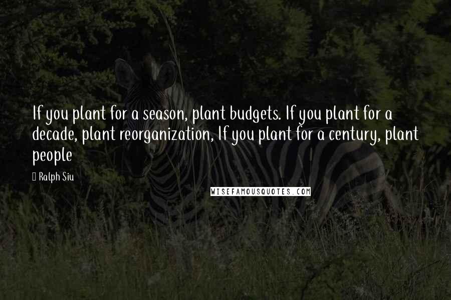 Ralph Siu Quotes: If you plant for a season, plant budgets. If you plant for a decade, plant reorganization, If you plant for a century, plant people