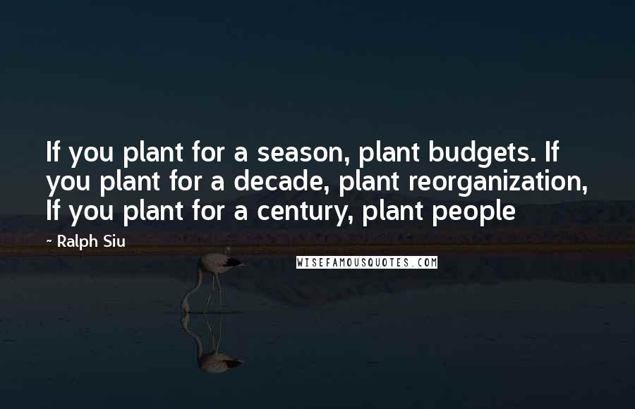 Ralph Siu Quotes: If you plant for a season, plant budgets. If you plant for a decade, plant reorganization, If you plant for a century, plant people