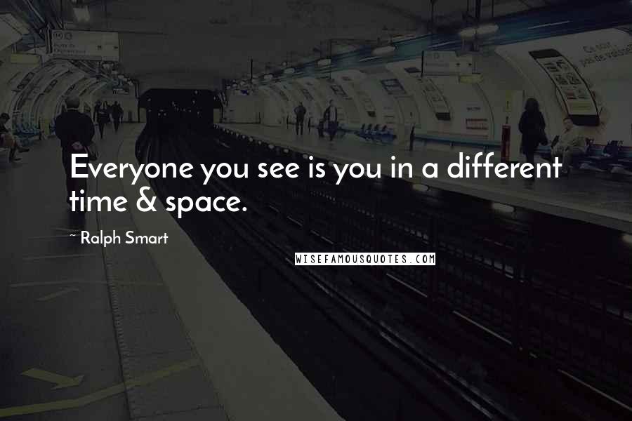 Ralph Smart Quotes: Everyone you see is you in a different time & space.