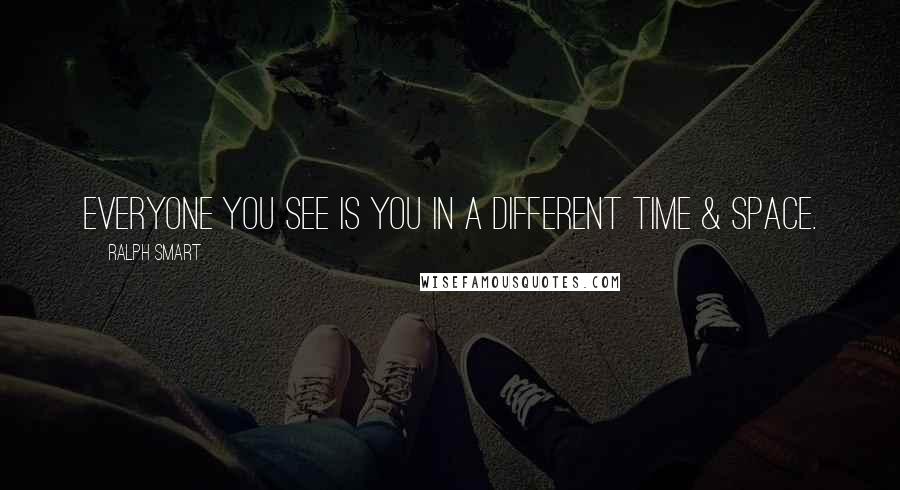 Ralph Smart Quotes: Everyone you see is you in a different time & space.