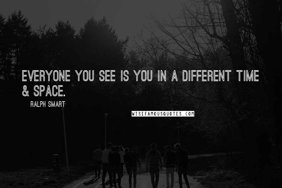Ralph Smart Quotes: Everyone you see is you in a different time & space.
