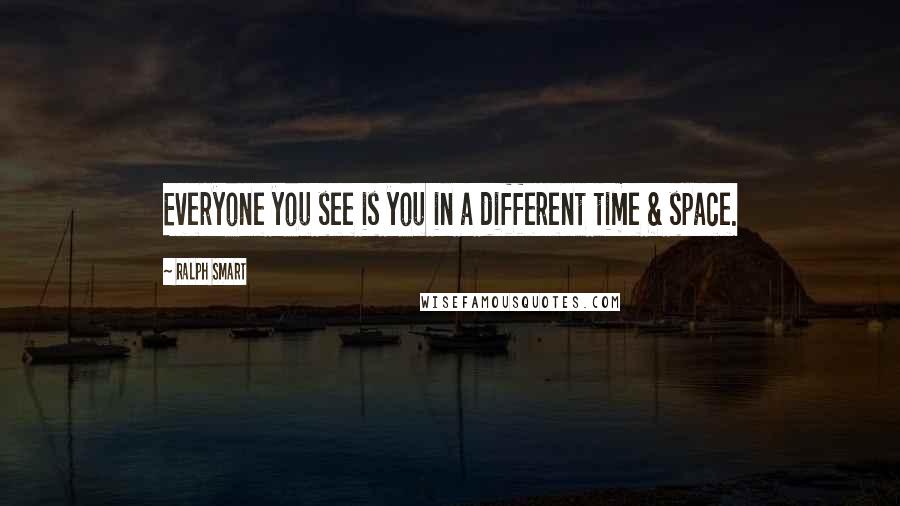 Ralph Smart Quotes: Everyone you see is you in a different time & space.