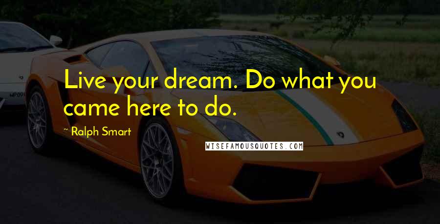 Ralph Smart Quotes: Live your dream. Do what you came here to do.