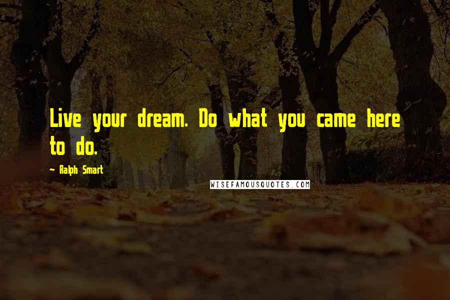Ralph Smart Quotes: Live your dream. Do what you came here to do.
