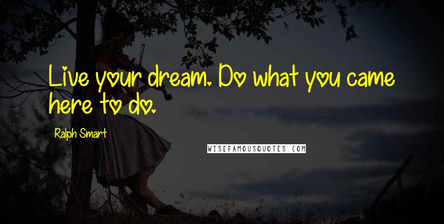 Ralph Smart Quotes: Live your dream. Do what you came here to do.