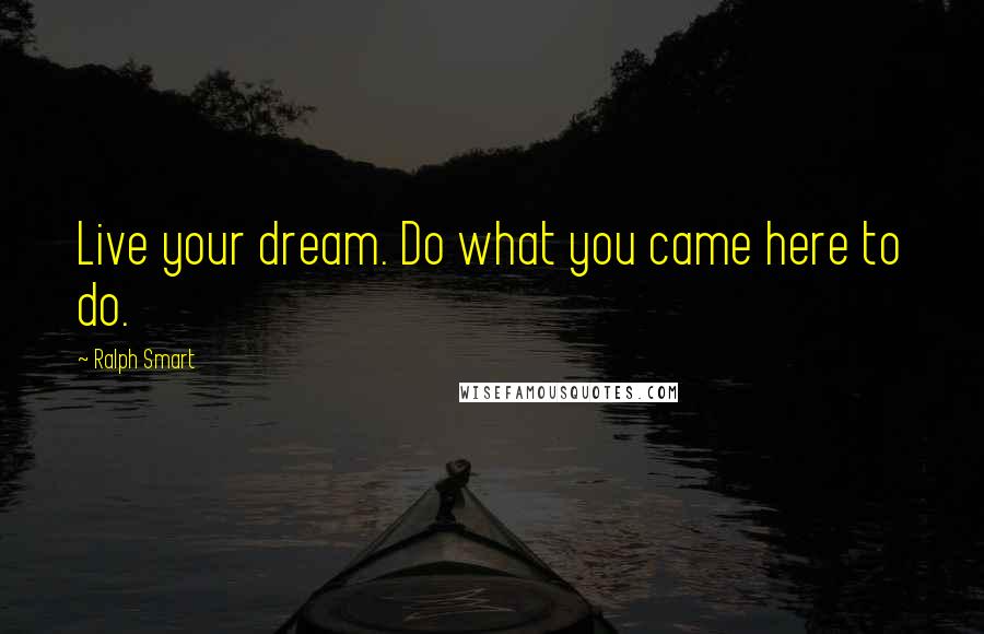 Ralph Smart Quotes: Live your dream. Do what you came here to do.