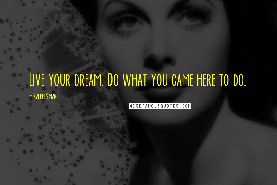 Ralph Smart Quotes: Live your dream. Do what you came here to do.