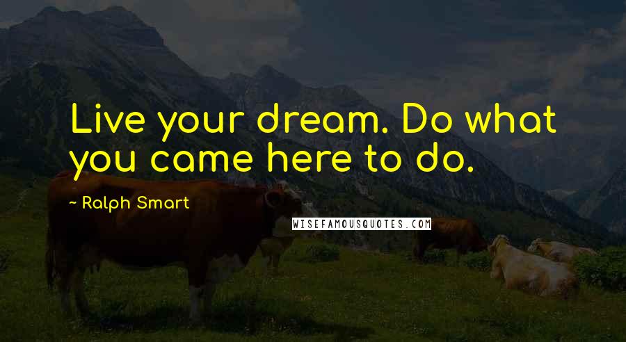 Ralph Smart Quotes: Live your dream. Do what you came here to do.
