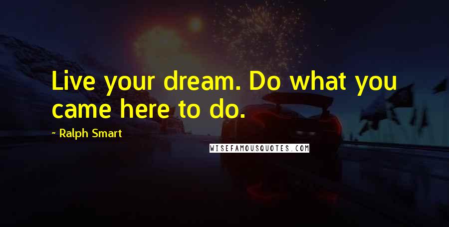 Ralph Smart Quotes: Live your dream. Do what you came here to do.