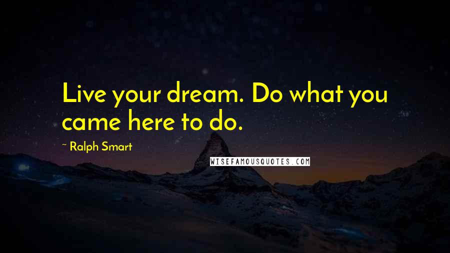 Ralph Smart Quotes: Live your dream. Do what you came here to do.