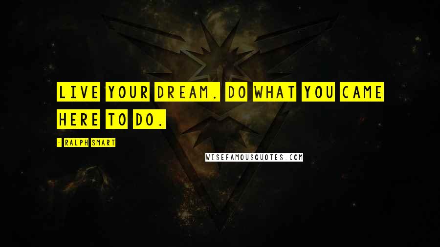 Ralph Smart Quotes: Live your dream. Do what you came here to do.