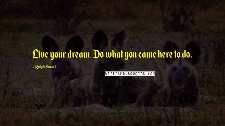 Ralph Smart Quotes: Live your dream. Do what you came here to do.