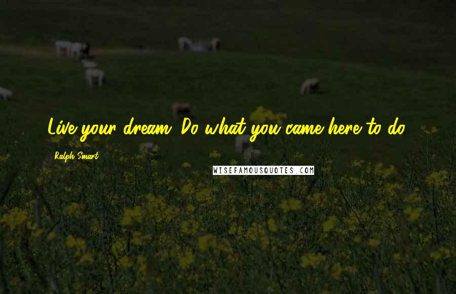 Ralph Smart Quotes: Live your dream. Do what you came here to do.