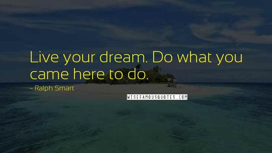 Ralph Smart Quotes: Live your dream. Do what you came here to do.