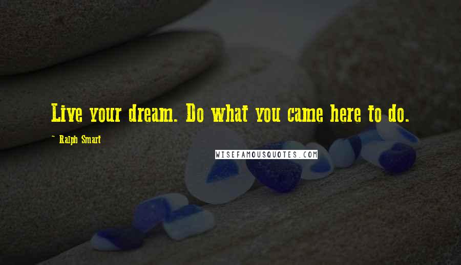 Ralph Smart Quotes: Live your dream. Do what you came here to do.