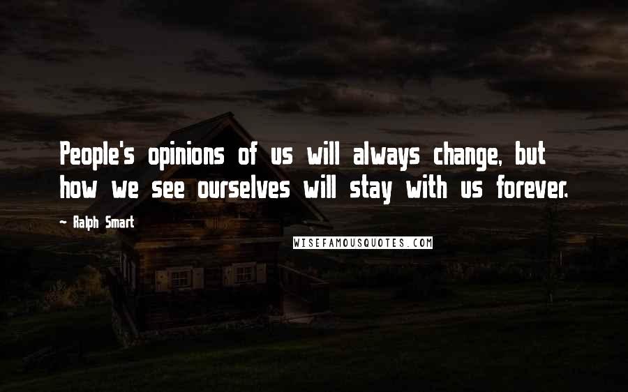 Ralph Smart Quotes: People's opinions of us will always change, but how we see ourselves will stay with us forever.