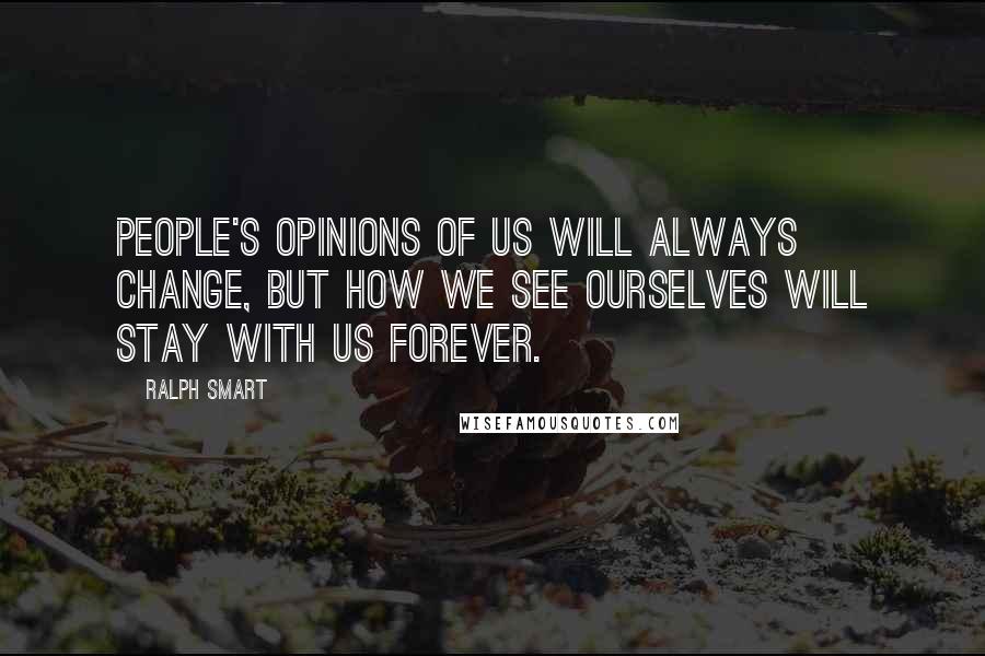 Ralph Smart Quotes: People's opinions of us will always change, but how we see ourselves will stay with us forever.