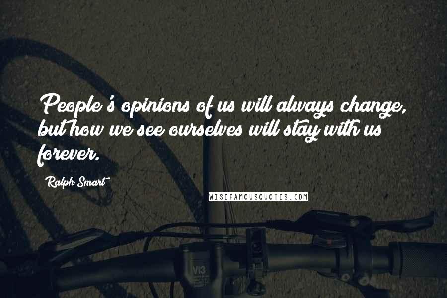 Ralph Smart Quotes: People's opinions of us will always change, but how we see ourselves will stay with us forever.