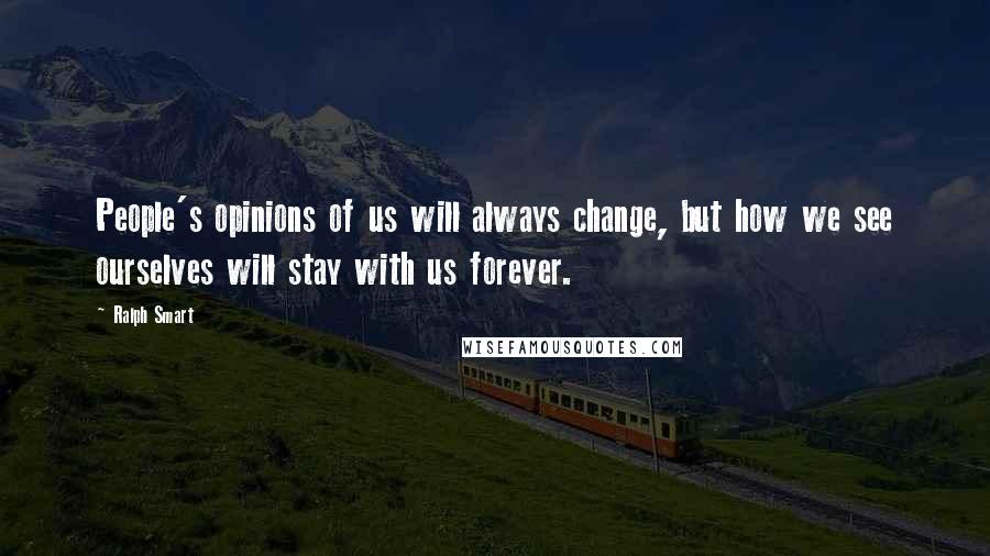 Ralph Smart Quotes: People's opinions of us will always change, but how we see ourselves will stay with us forever.