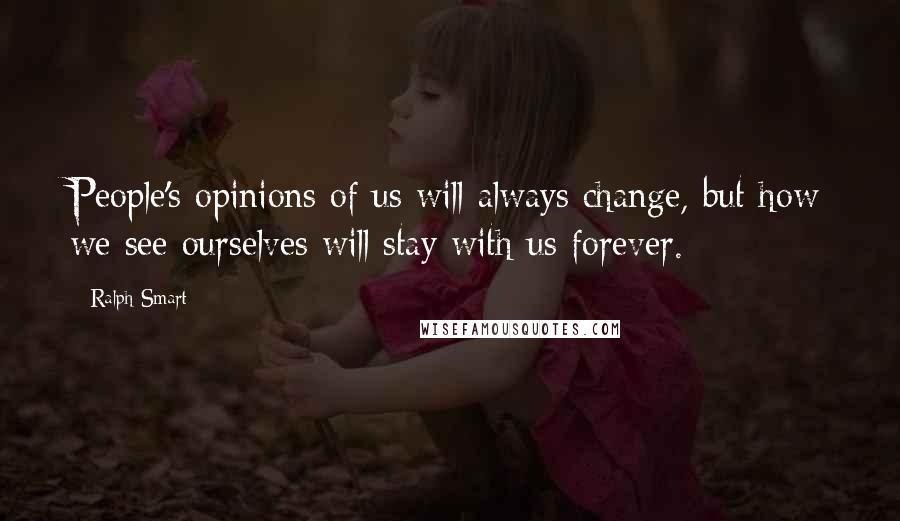 Ralph Smart Quotes: People's opinions of us will always change, but how we see ourselves will stay with us forever.