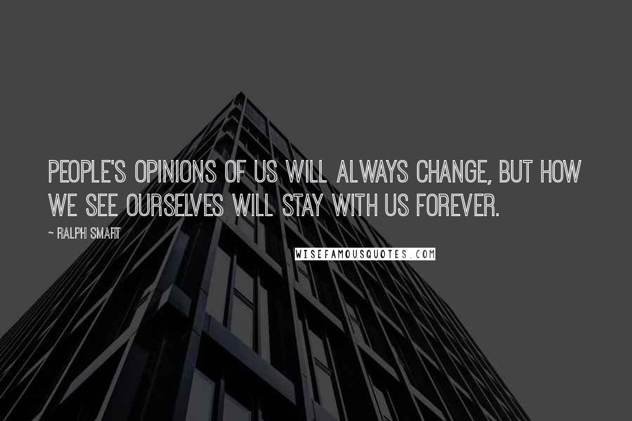 Ralph Smart Quotes: People's opinions of us will always change, but how we see ourselves will stay with us forever.