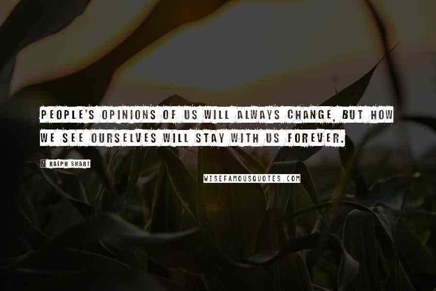 Ralph Smart Quotes: People's opinions of us will always change, but how we see ourselves will stay with us forever.