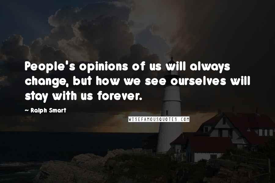 Ralph Smart Quotes: People's opinions of us will always change, but how we see ourselves will stay with us forever.