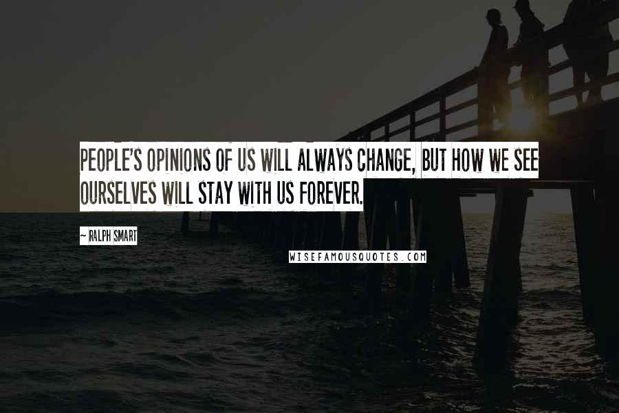 Ralph Smart Quotes: People's opinions of us will always change, but how we see ourselves will stay with us forever.