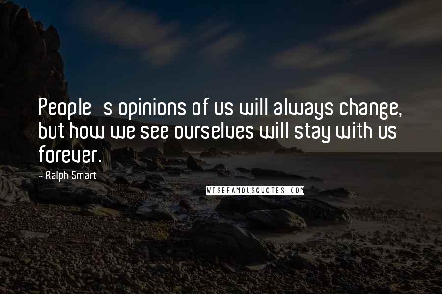 Ralph Smart Quotes: People's opinions of us will always change, but how we see ourselves will stay with us forever.