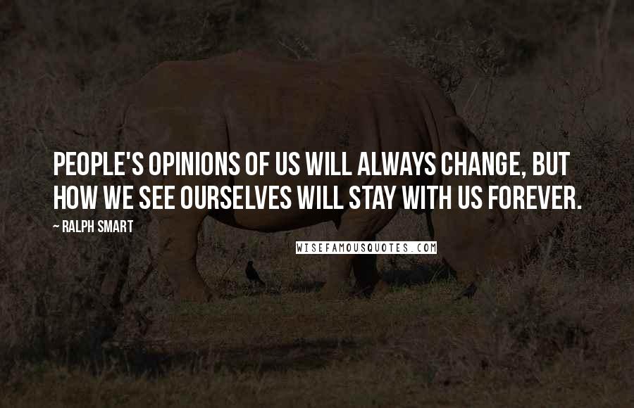 Ralph Smart Quotes: People's opinions of us will always change, but how we see ourselves will stay with us forever.