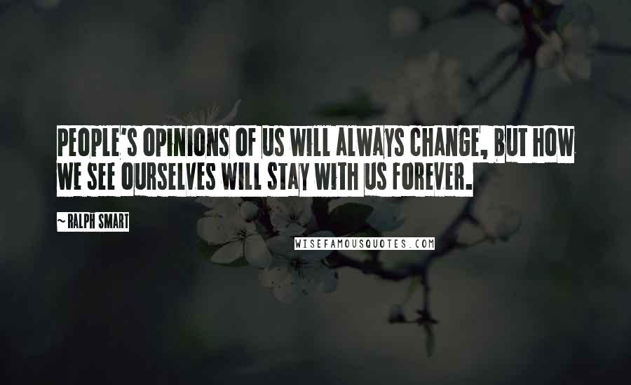 Ralph Smart Quotes: People's opinions of us will always change, but how we see ourselves will stay with us forever.