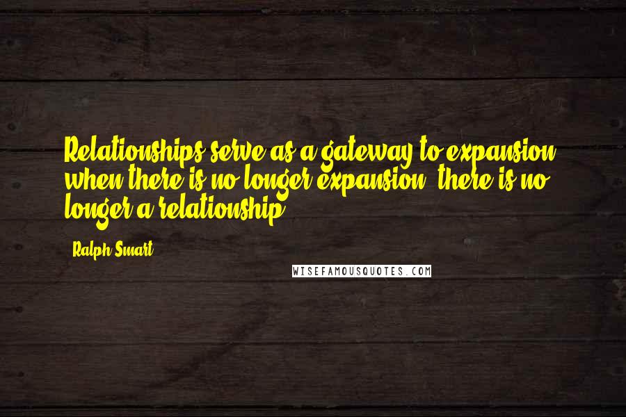 Ralph Smart Quotes: Relationships serve as a gateway to expansion, when there is no longer expansion, there is no longer a relationship.