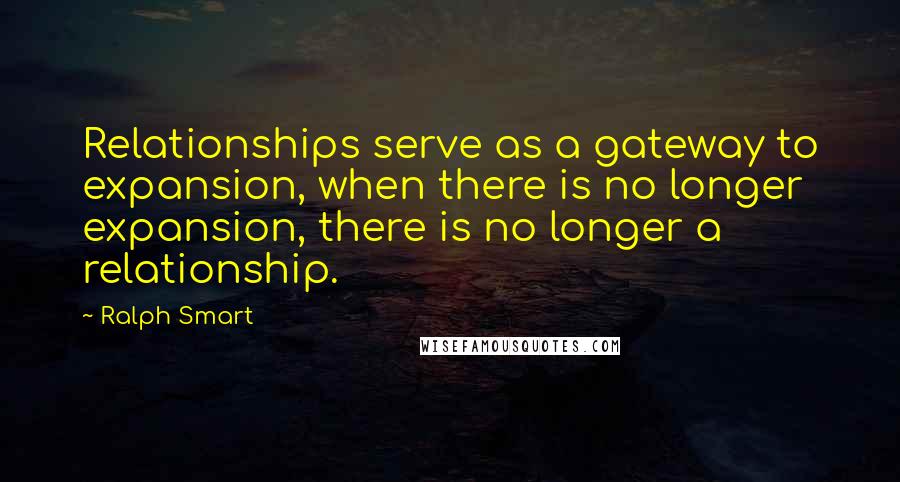 Ralph Smart Quotes: Relationships serve as a gateway to expansion, when there is no longer expansion, there is no longer a relationship.
