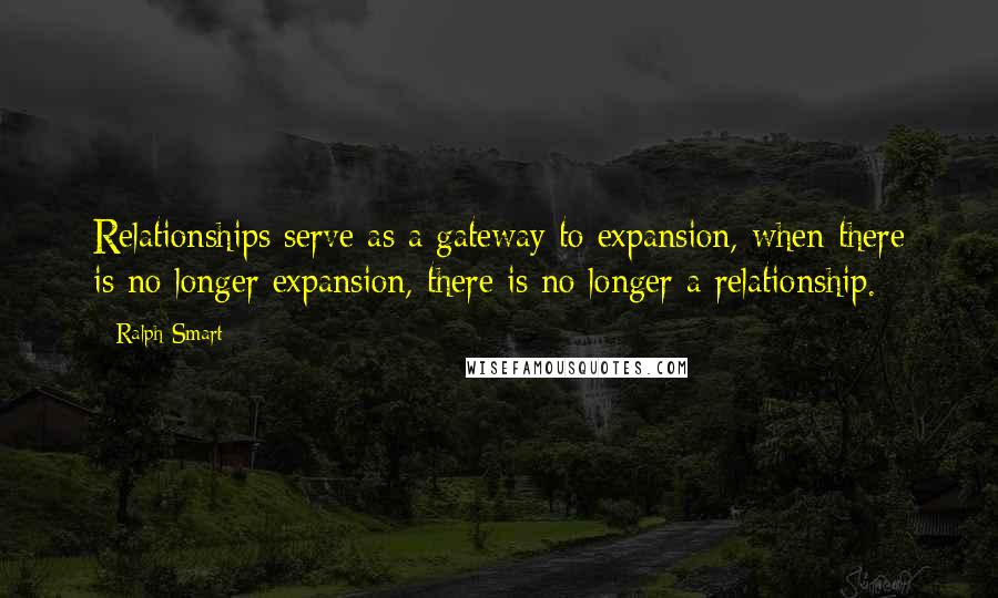 Ralph Smart Quotes: Relationships serve as a gateway to expansion, when there is no longer expansion, there is no longer a relationship.