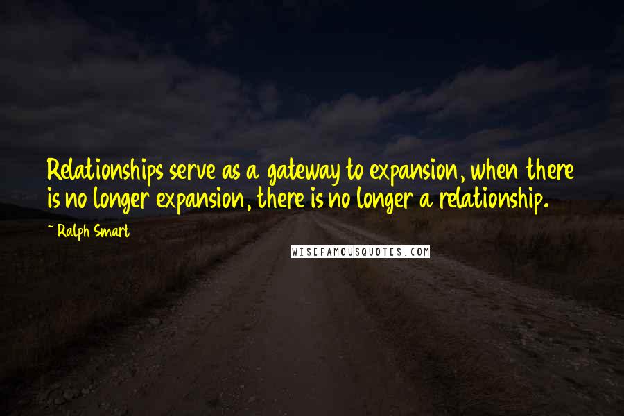 Ralph Smart Quotes: Relationships serve as a gateway to expansion, when there is no longer expansion, there is no longer a relationship.