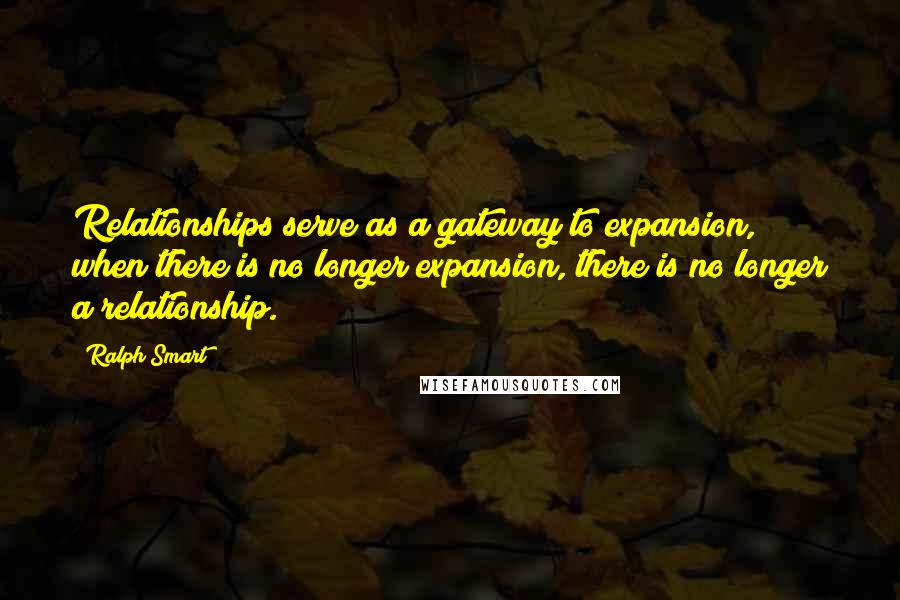 Ralph Smart Quotes: Relationships serve as a gateway to expansion, when there is no longer expansion, there is no longer a relationship.