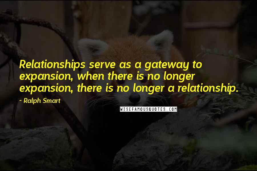 Ralph Smart Quotes: Relationships serve as a gateway to expansion, when there is no longer expansion, there is no longer a relationship.