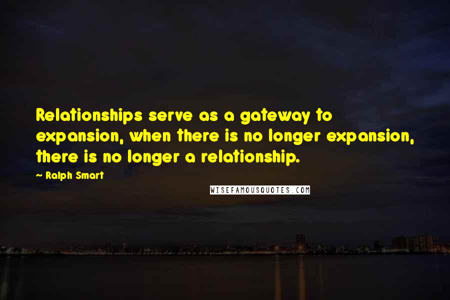 Ralph Smart Quotes: Relationships serve as a gateway to expansion, when there is no longer expansion, there is no longer a relationship.