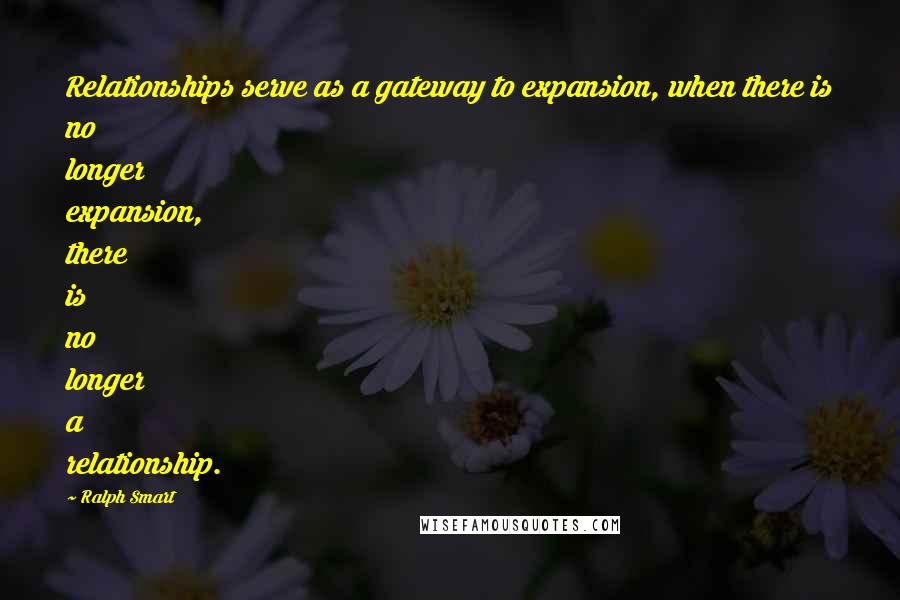 Ralph Smart Quotes: Relationships serve as a gateway to expansion, when there is no longer expansion, there is no longer a relationship.