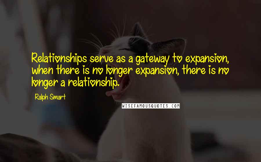 Ralph Smart Quotes: Relationships serve as a gateway to expansion, when there is no longer expansion, there is no longer a relationship.