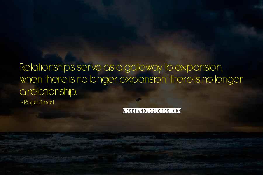 Ralph Smart Quotes: Relationships serve as a gateway to expansion, when there is no longer expansion, there is no longer a relationship.