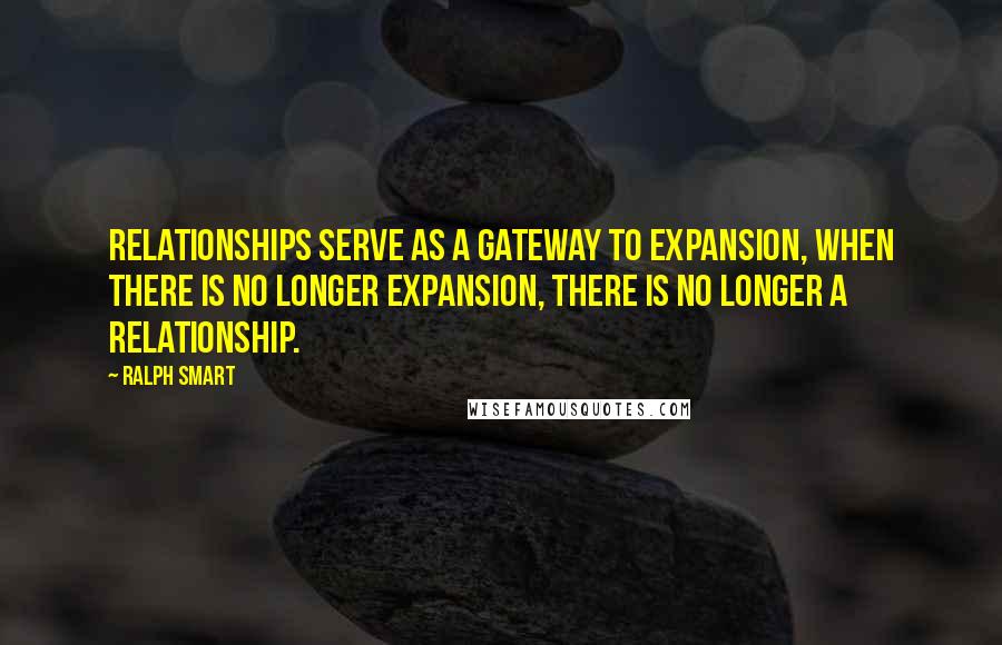 Ralph Smart Quotes: Relationships serve as a gateway to expansion, when there is no longer expansion, there is no longer a relationship.