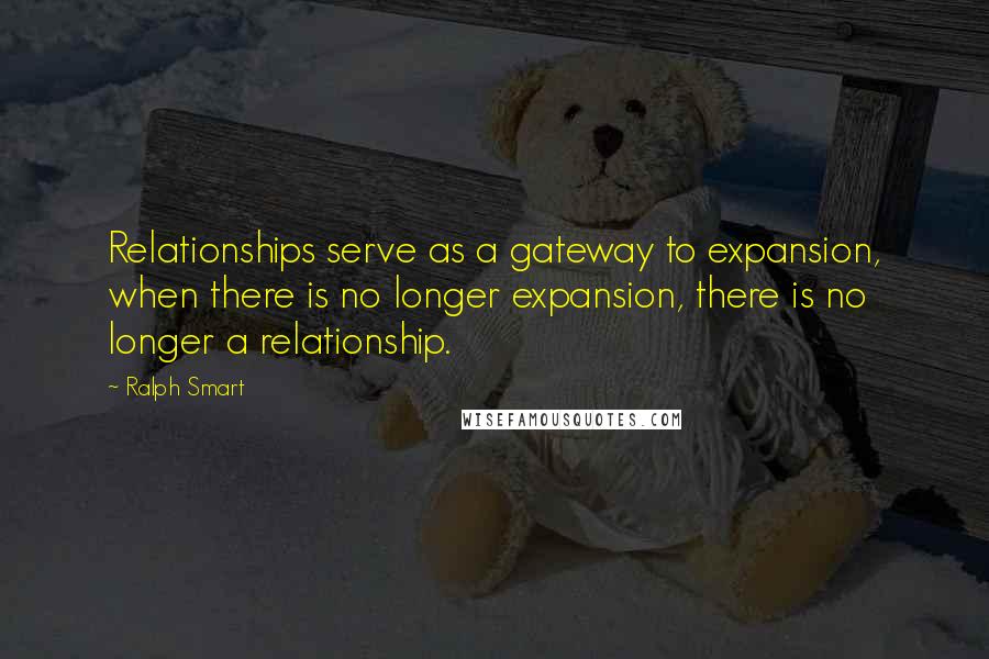 Ralph Smart Quotes: Relationships serve as a gateway to expansion, when there is no longer expansion, there is no longer a relationship.